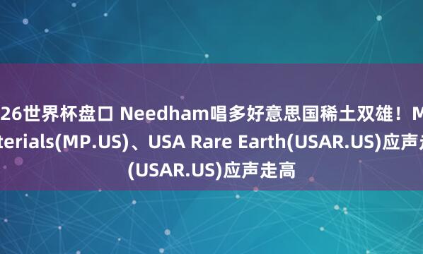 2026世界杯盘口 Needham唱多好意思国稀土双雄！MP Materials(MP.US)、USA Rare Earth(USAR.US)应声走高