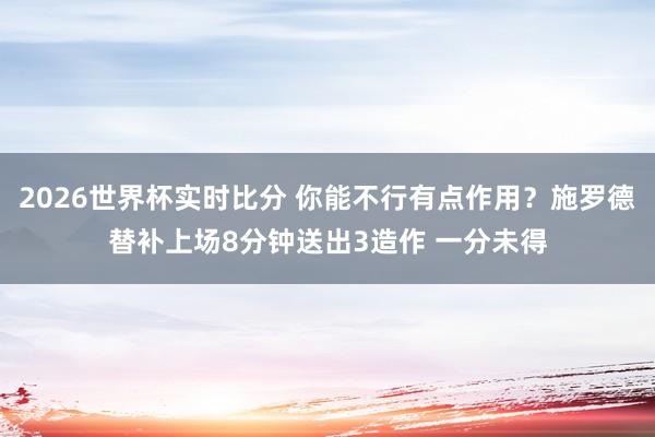 2026世界杯实时比分 你能不行有点作用？施罗德替补上场8分钟送出3造作 一分未得