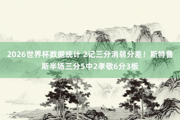 2026世界杯数据统计 2记三分消弱分差！斯特鲁斯半场三分5中2孝敬6分3板