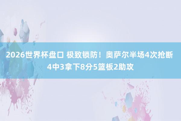 2026世界杯盘口 极致锁防！奥萨尔半场4次抢断 4中3拿下8分5篮板2助攻