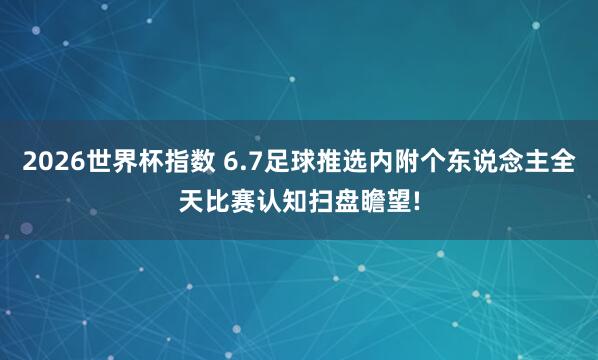 2026世界杯指数 6.7足球推选内附个东说念主全天比赛认知扫盘瞻望!