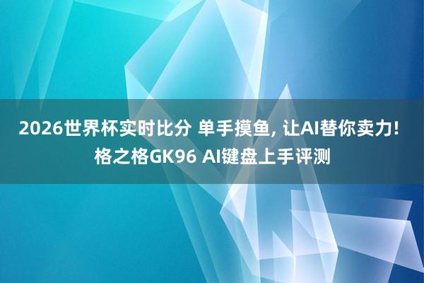 2026世界杯实时比分 单手摸鱼, 让AI替你卖力! 格之格GK96 AI键盘上手评测