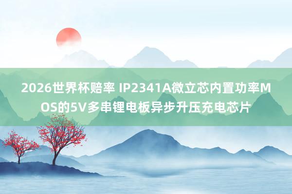 2026世界杯赔率 IP2341A微立芯内置功率MOS的5V多串锂电板异步升压充电芯片