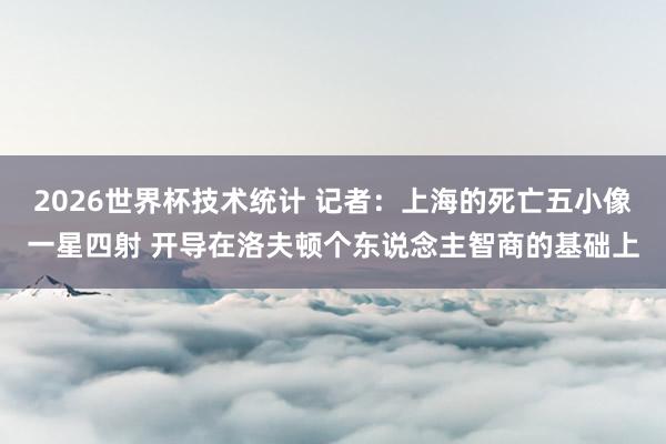 2026世界杯技术统计 记者:上海的死亡五小像一星四射 开导在洛夫顿个东说念主智商的基础上