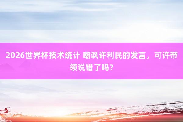 2026世界杯技术统计 嘲讽许利民的发言,可许带领说错了吗?