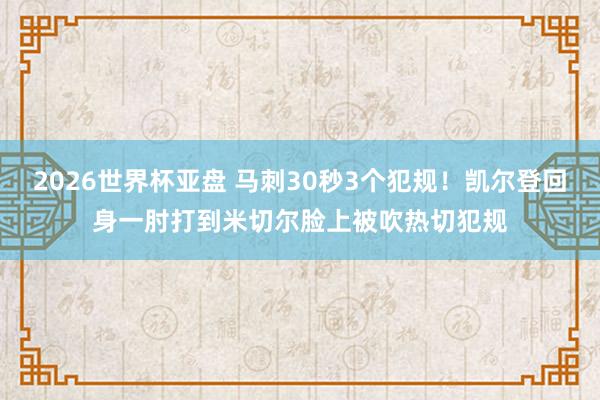 2026世界杯亚盘 马刺30秒3个犯规！凯尔登回身一肘打到米切尔脸上被吹热切犯规