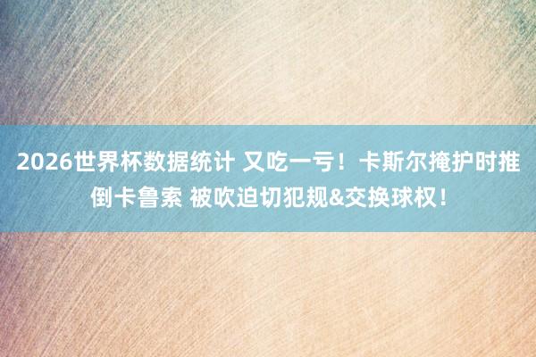 2026世界杯数据统计 又吃一亏！卡斯尔掩护时推倒卡鲁索 被吹迫切犯规&交换球权！