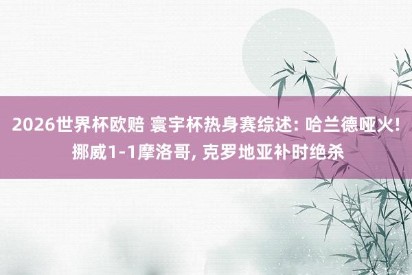 2026世界杯欧赔 寰宇杯热身赛综述: 哈兰德哑火! 挪威1-1摩洛哥, 克罗地亚补时绝杀