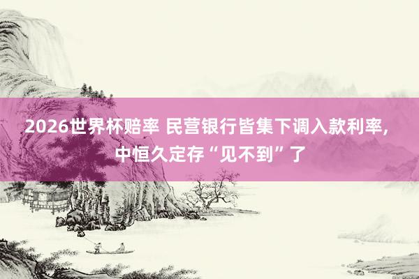 2026世界杯赔率 民营银行皆集下调入款利率, 中恒久定存“见不到”了