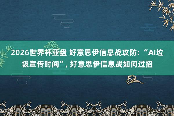 2026世界杯亚盘 好意思伊信息战攻防: “AI垃圾宣传时间”, 好意思伊信息战如何过招