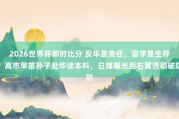2026世界杯即时比分 反华是责任,留学是生存?高市早苗孙子赴华读本科,日媒曝光后右翼透彻破防