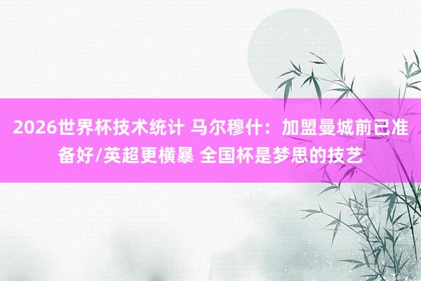 2026世界杯技术统计 马尔穆什:加盟曼城前已准备好/英超更横暴 全国杯是梦思的技艺