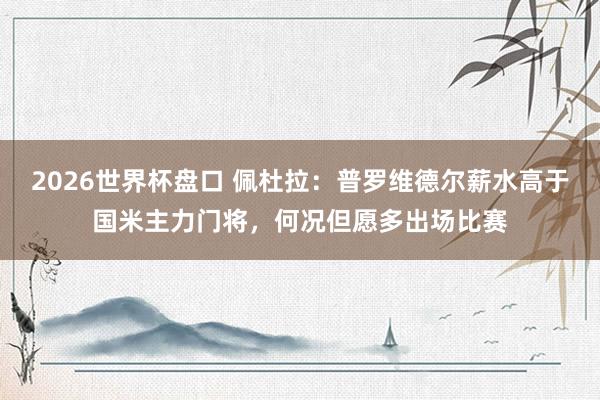 2026世界杯盘口 佩杜拉:普罗维德尔薪水高于国米主力门将,何况但愿多出场比赛