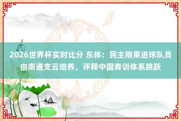 2026世界杯实时比分 东体:民主刚果进球队员由南通支云培养,评释中国青训体系跳跃