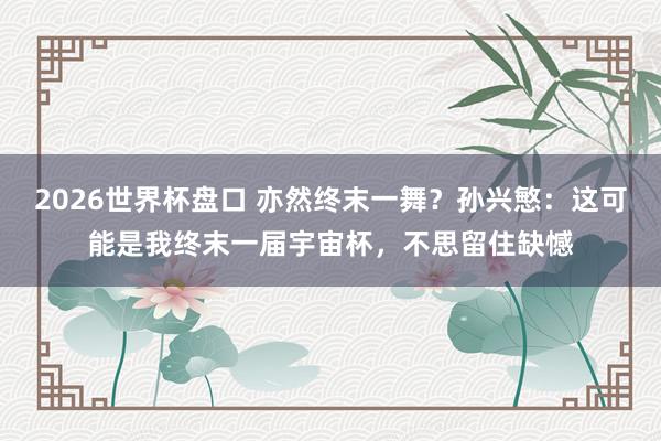 2026世界杯盘口 亦然终末一舞?孙兴慜:这可能是我终末一届宇宙杯,不思留住缺憾