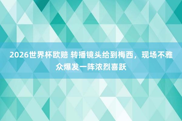 2026世界杯欧赔 转播镜头给到梅西，<a href=