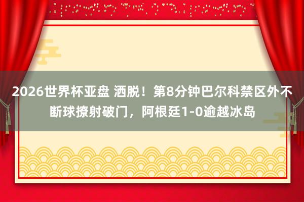 2026世界杯亚盘 洒脱！第8分钟巴尔科禁区外不断球撩射破门，阿根廷1-0逾越冰岛