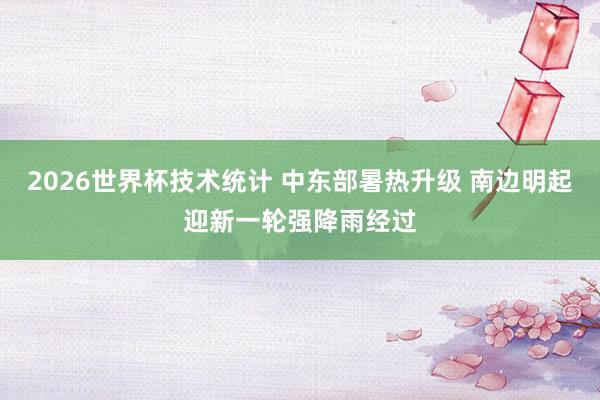 2026世界杯技术统计 中东部暑热升级 南边明起迎新一轮强降雨经过