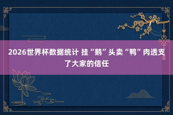 2026世界杯数据统计 挂“鹅”头卖“鸭”肉透支了大家的信任