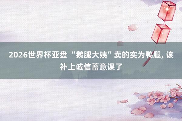 2026世界杯亚盘 “鹅腿大姨”卖的实为鸭腿, 该补上诚信蓄意课了