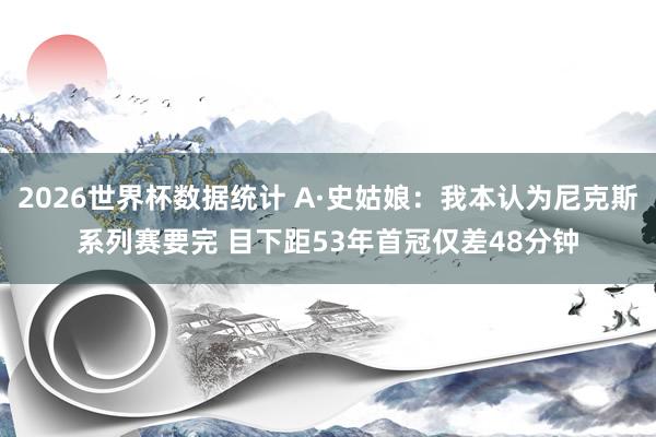 2026世界杯数据统计 A·史姑娘：我本认为尼克斯系列赛要完 目下距53年首冠仅差48分钟