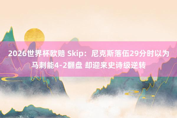 2026世界杯欧赔 Skip:尼克斯落伍29分时以为马刺能4-2翻盘 却迎来史诗级逆转