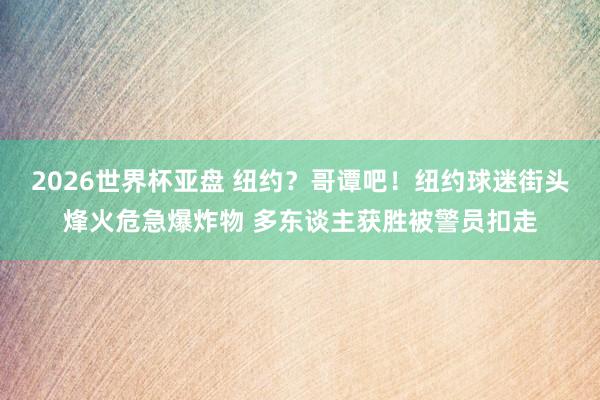 2026世界杯亚盘 纽约？哥谭吧！纽约球迷街头烽火危急爆炸物 多东谈主获胜被警员扣走