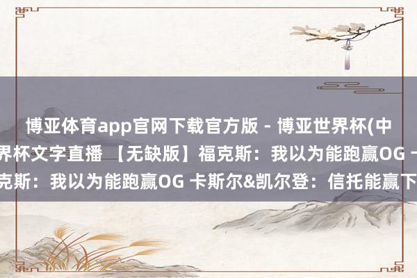 博亚体育app官网下载官方版 - 博亚世界杯(中国)官方入口，2026世界杯文字直播 【无缺版】福克斯：我以为能跑赢OG 卡斯尔&凯尔登：信托能赢下G5