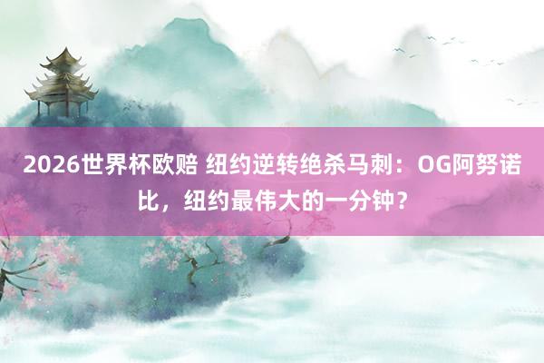 2026世界杯欧赔 纽约逆转绝杀马刺：OG阿努诺比，纽约最伟大的一分钟？