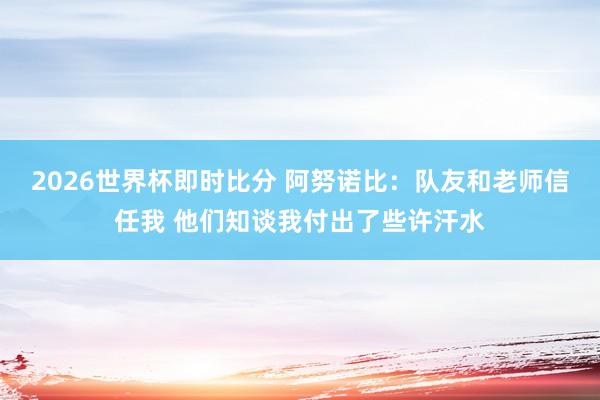 2026世界杯即时比分 阿努诺比:队友和老师信任我 他们知谈我付出了些许汗水