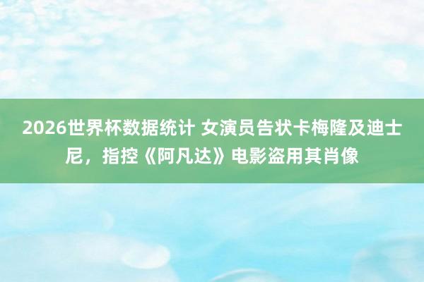 2026世界杯数据统计 女演员告状卡梅隆及迪士尼,指控《阿凡达》电影盗用其肖像