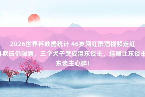 2026世界杯数据统计 46岁网红醉酒视频走红,手抖欺压仍喝酒,三个犬子哭成泪东谈主,结局让东谈主心碎!