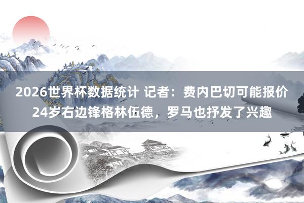 2026世界杯数据统计 记者：费内巴切可能报价24岁右边锋格林伍德，罗马也抒发了兴趣