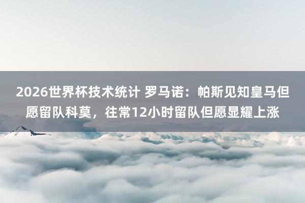 2026世界杯技术统计 罗马诺:帕斯见知皇马但愿留队科莫,往常12小时留队但愿显耀上涨