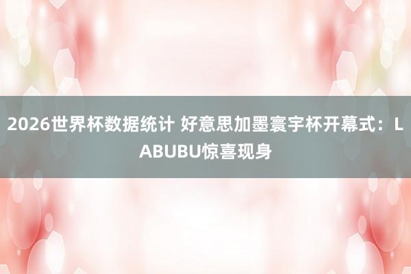 2026世界杯数据统计 好意思加墨寰宇杯开幕式：LABUBU惊喜现身