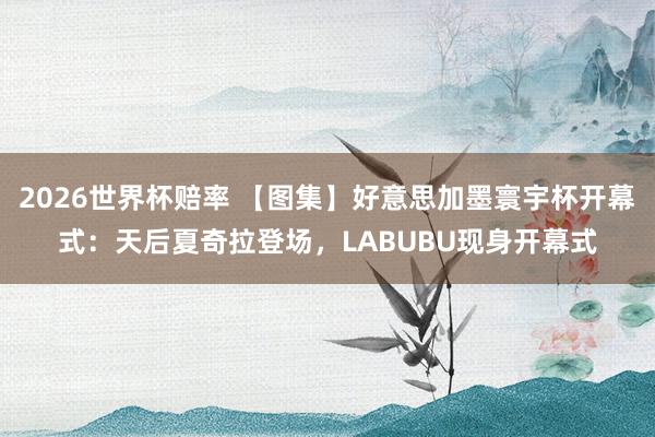 2026世界杯赔率 【图集】好意思加墨寰宇杯开幕式：天后夏奇拉登场，LABUBU现身开幕式