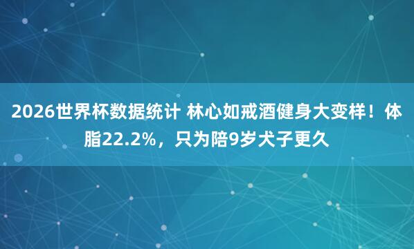 2026世界杯数据统计 林心如戒酒健身大变样!体脂22.2%,只为陪9岁犬子更久