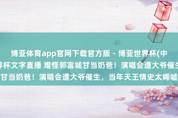 博亚体育app官网下载官方版 - 博亚世界杯(中国)官方入口,2026世界杯文字直播 难怪郭富城甘当奶爸!演唱会遭大爷催生,当年天王情史太唏嘘