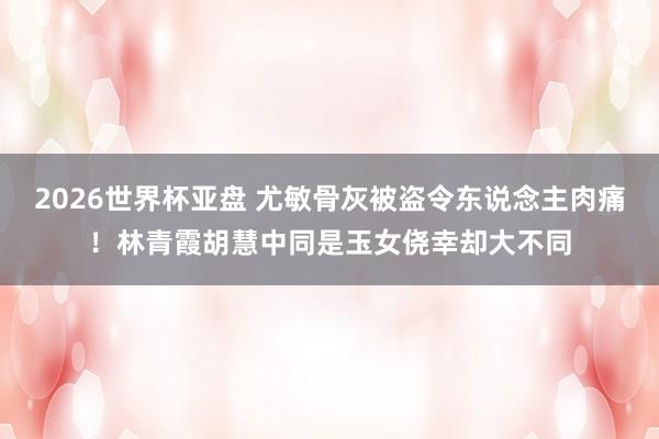 2026世界杯亚盘 尤敏骨灰被盗令东说念主肉痛!林青霞胡慧中同是玉女侥幸却大不同