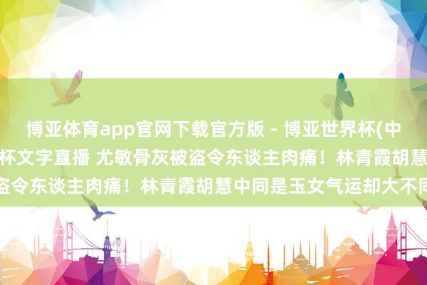 博亚体育app官网下载官方版 - 博亚世界杯(中国)官方入口,2026世界杯文字直播 尤敏骨灰被盗令东谈主肉痛!林青霞胡慧中同是玉女气运却大不同