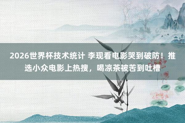 2026世界杯技术统计 李现看电影哭到破防!推选小众电影上热搜,喝凉茶被苦到吐槽