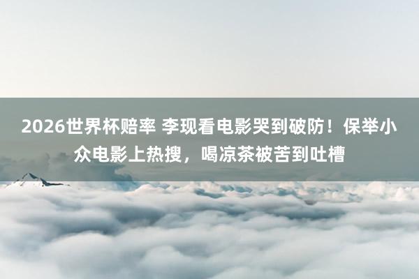 2026世界杯赔率 李现看电影哭到破防!保举小众电影上热搜,喝凉茶被苦到吐槽