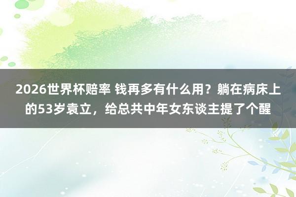 2026世界杯赔率 钱再多有什么用?躺在病床上的53岁袁立,给总共中年女东谈主提了个醒