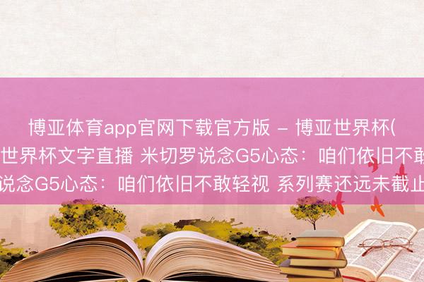 博亚体育app官网下载官方版 - 博亚世界杯(中国)官方入口，2026世界杯文字直播 米切罗说念G5心态：咱们依旧不敢轻视 系列赛还远未截止