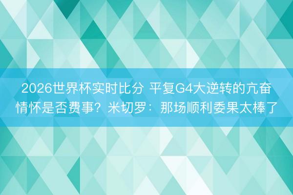 2026世界杯实时比分 平复G4大逆转的亢奋情怀是否费事？米切罗：那场顺利委果太棒了