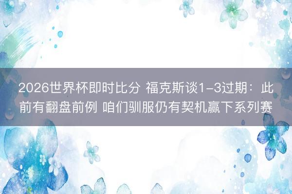 2026世界杯即时比分 福克斯谈1-3过期：此前有翻盘前例 咱们驯服仍有契机赢下系列赛