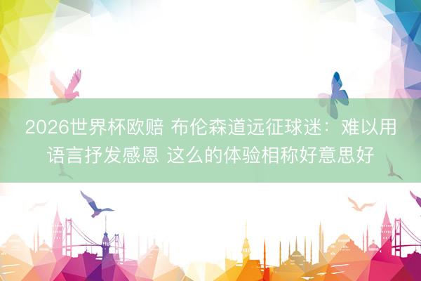 2026世界杯欧赔 布伦森道远征球迷：难以用语言抒发感恩 这么的体验相称好意思好