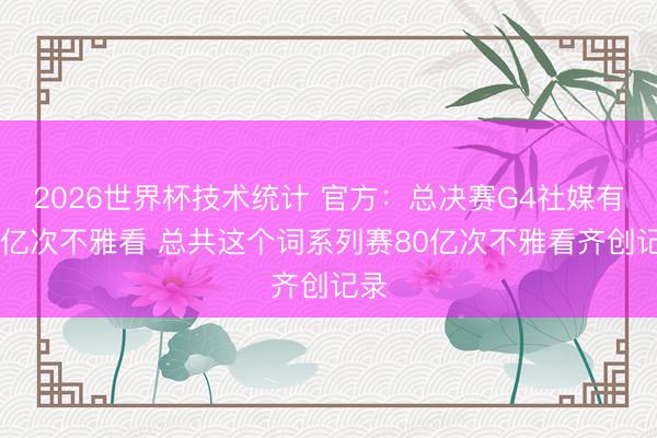 2026世界杯技术统计 官方：总决赛G4社媒有30亿次不雅看 总共这个词系列赛80亿次不雅看齐创记录