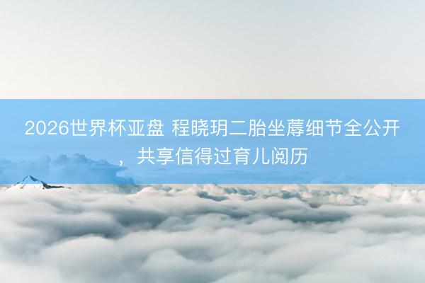 2026世界杯亚盘 程晓玥二胎坐蓐细节全公开，共享信得过育儿阅历