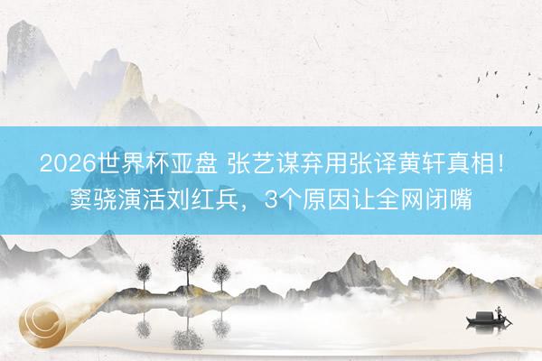 2026世界杯亚盘 张艺谋弃用张译黄轩真相!窦骁演活刘红兵,3个原因让全网闭嘴